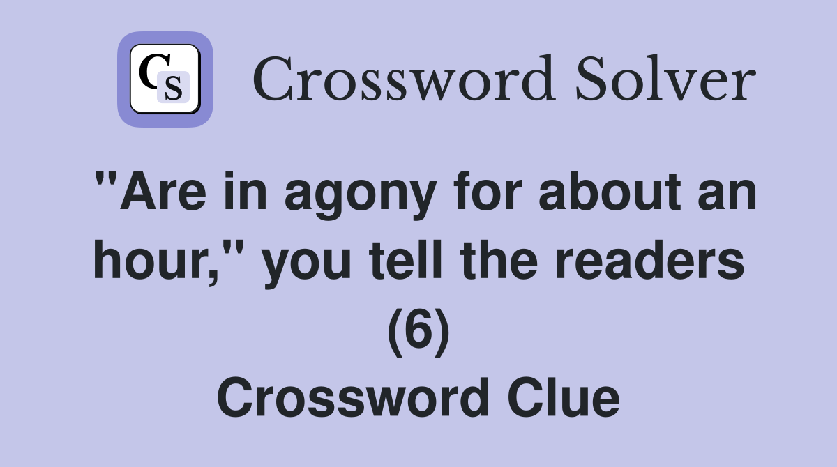 "Are in agony for about an hour," you tell the readers (6) Crossword Clue