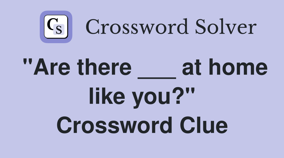 "Are there ___ at home like you?" Crossword Clue