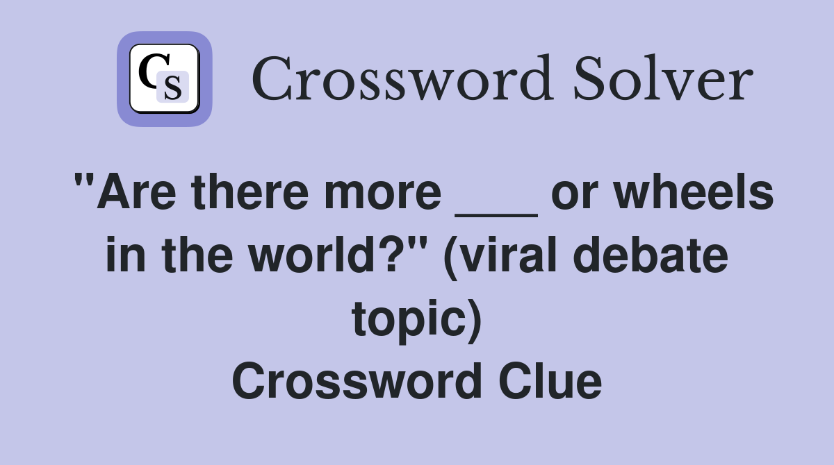 "Are there more ___ or wheels in the world?" (viral debate topic) Crossword Clue