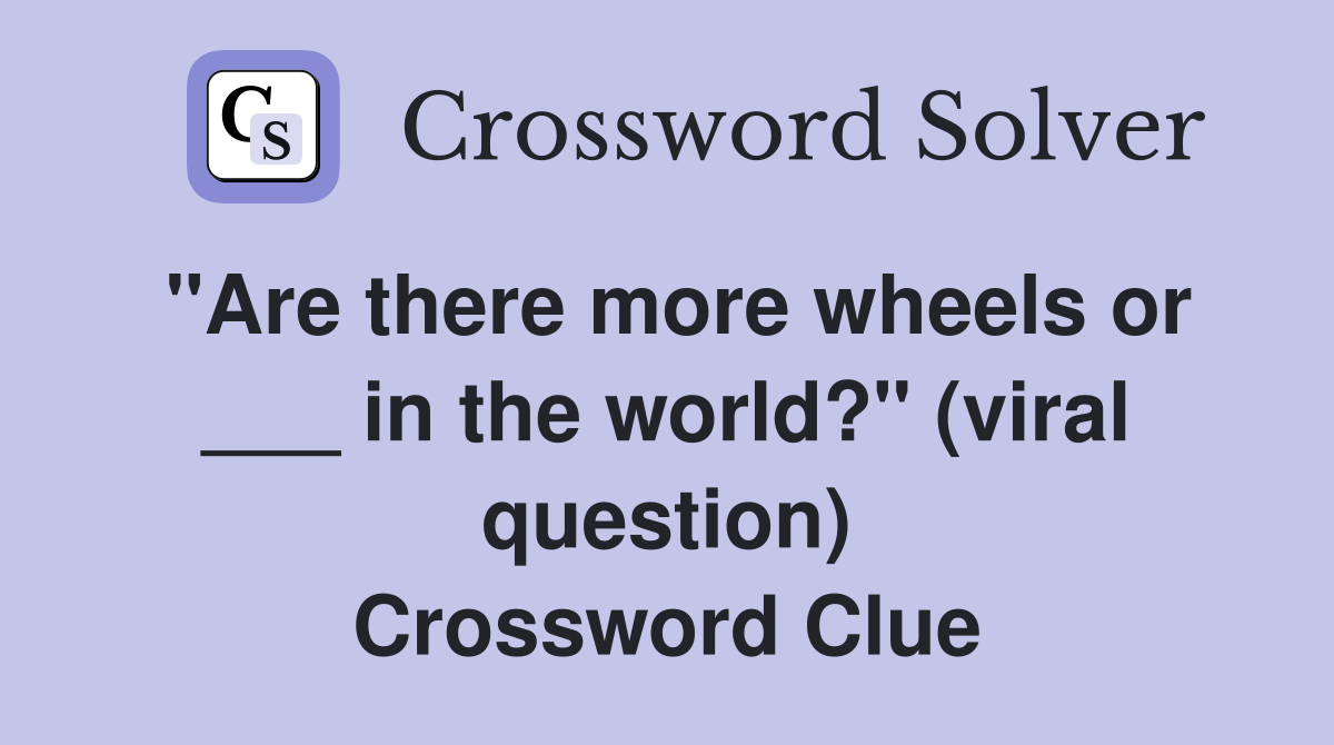 "Are there more wheels or ___ in the world?" (viral question) Crossword Clue