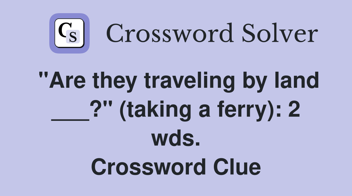 "Are they traveling by land ___?" (taking a ferry): 2 wds. Crossword Clue