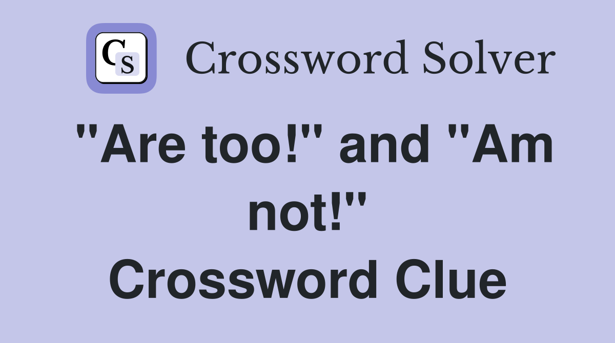 "Are too!" and "Am not!" Crossword Clue