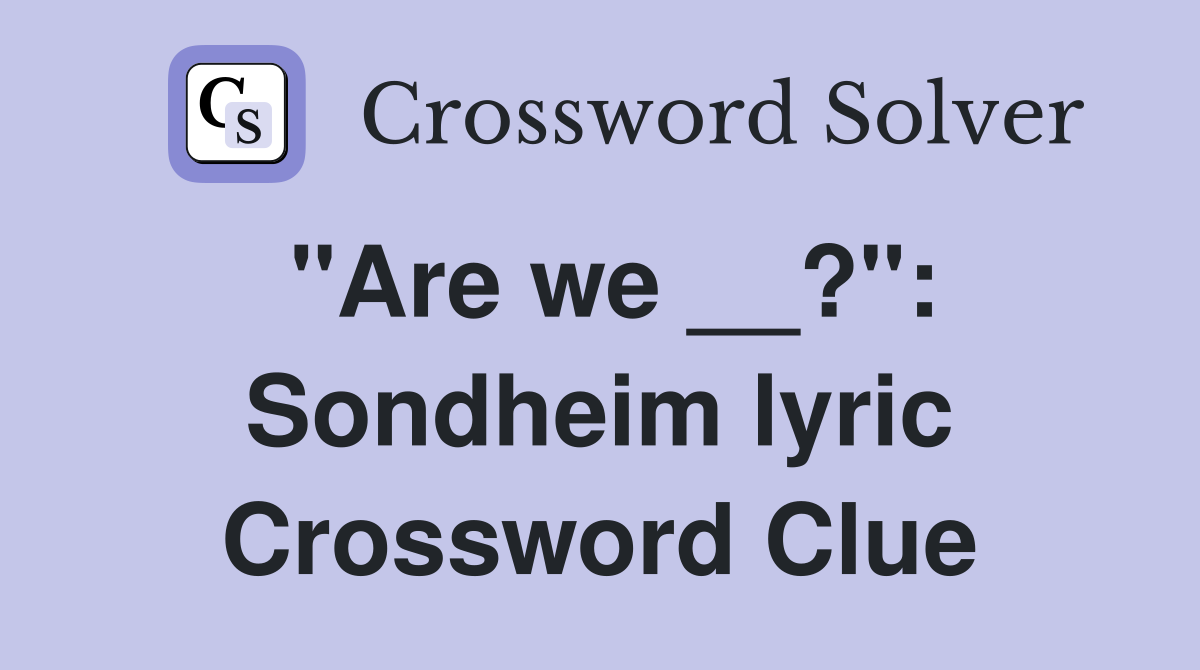 "Are we __?": Sondheim lyric Crossword Clue
