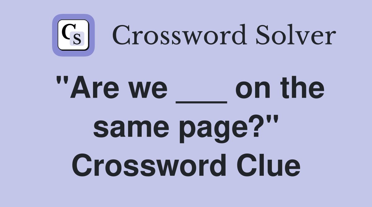 "Are we ___ on the same page?" Crossword Clue