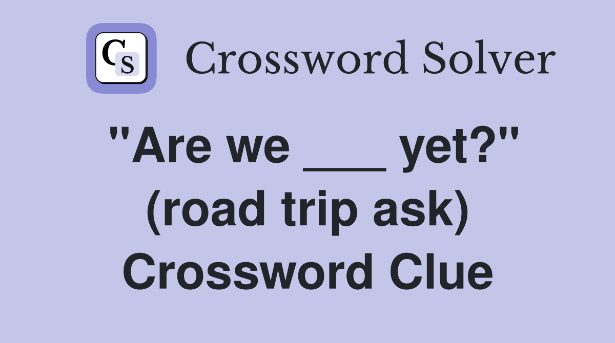 "Are we ___ yet?" (road trip ask) Crossword Clue