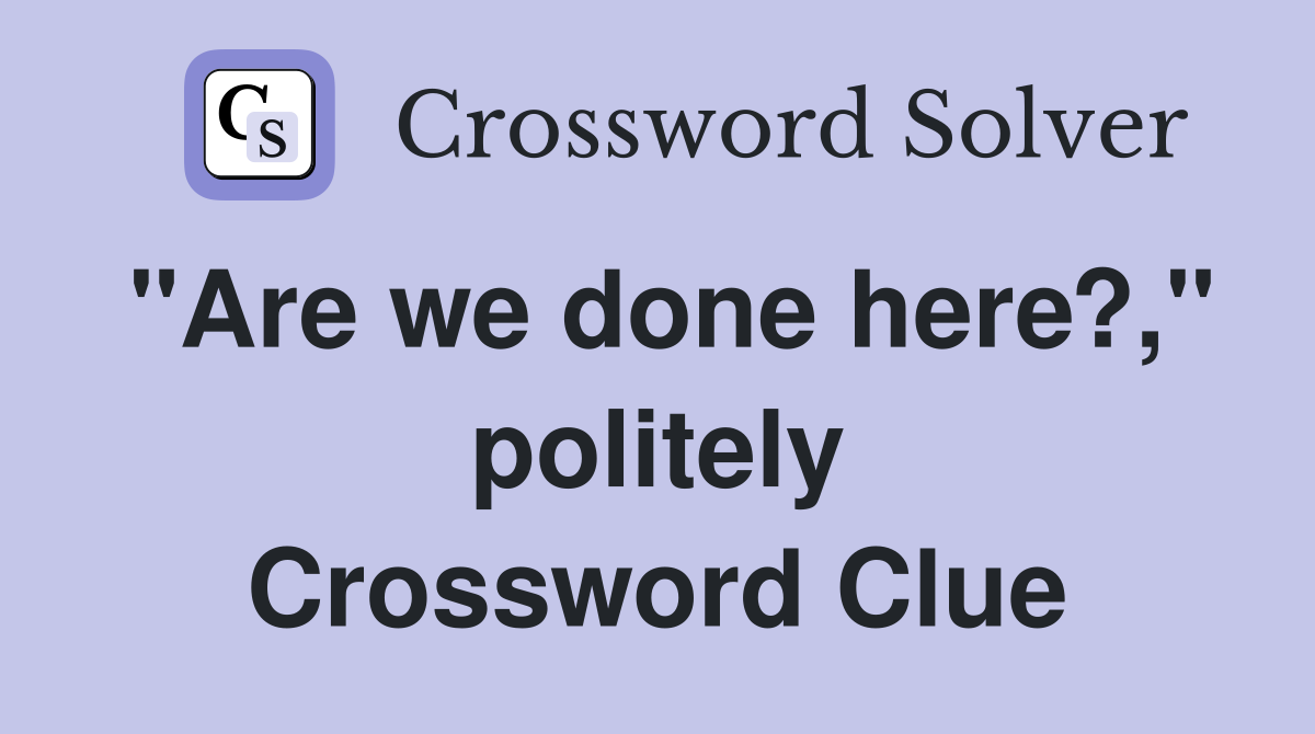 "Are we done here?," politely Crossword Clue