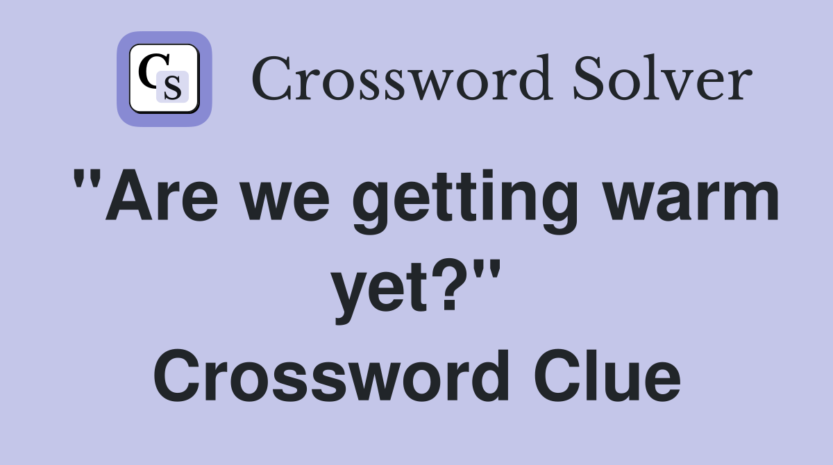"Are we getting warm yet?" Crossword Clue
