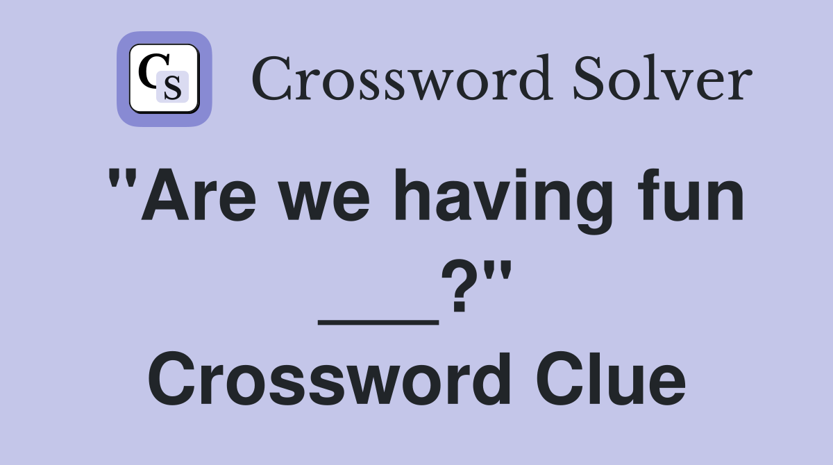 "Are we having fun ___?" Crossword Clue