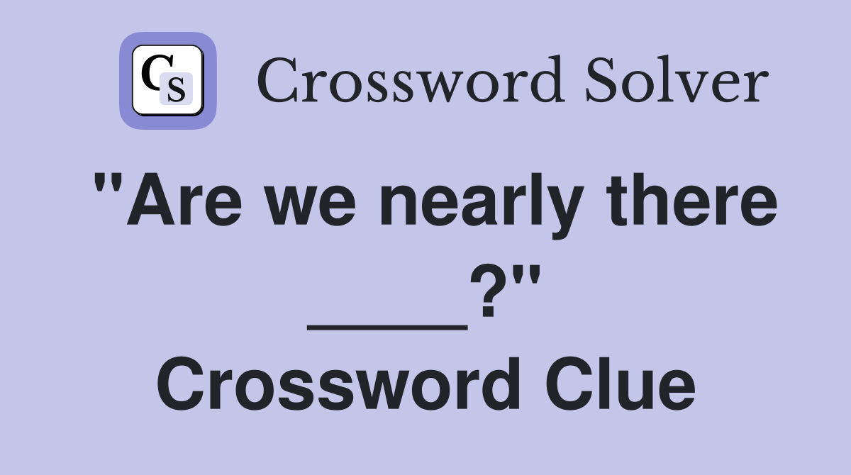 "Are we nearly there ____?" Crossword Clue