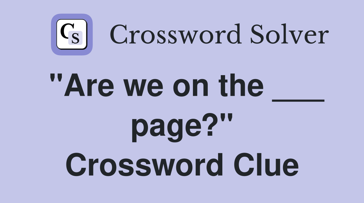"Are we on the ___ page?" Crossword Clue