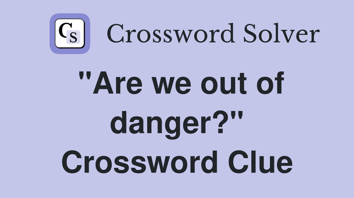 "Are we out of danger?" Crossword Clue