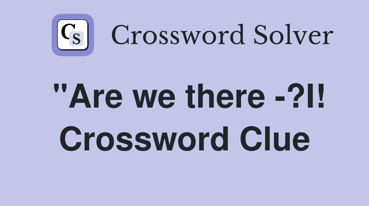 "Are we there -?I! Crossword Clue