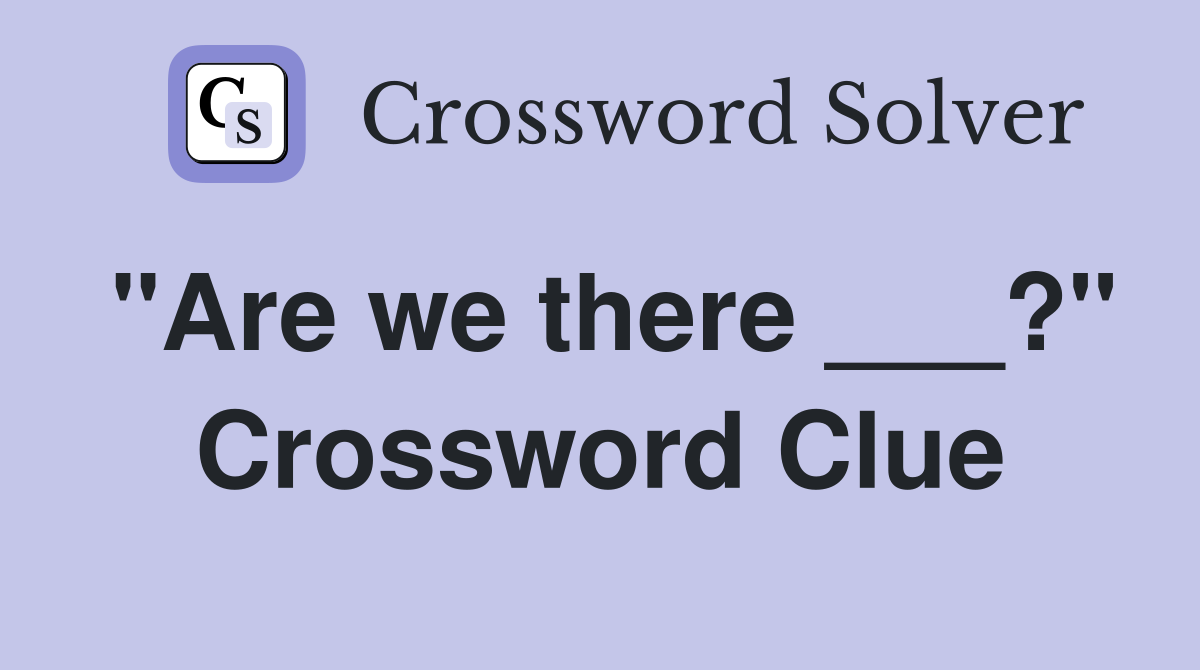 "Are we there ___?" Crossword Clue