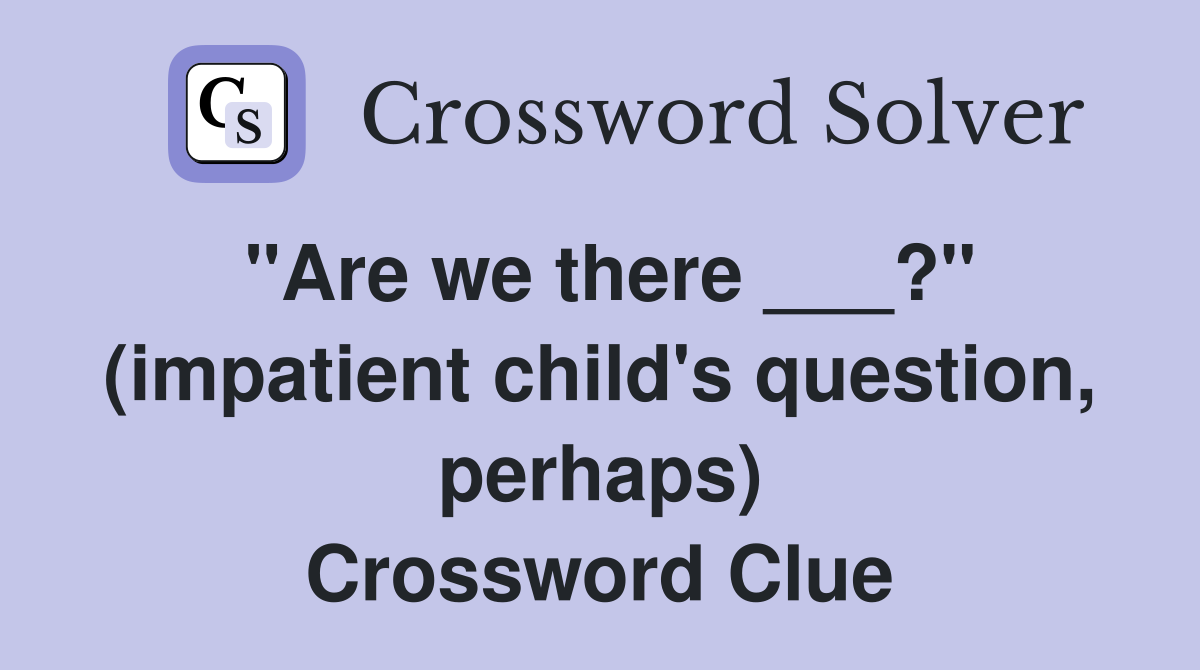 "Are we there ___?" (impatient child's question, perhaps) Crossword Clue