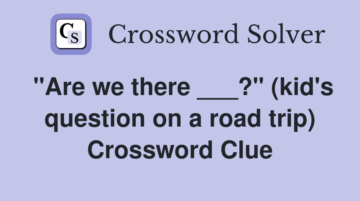"Are we there ___?" (kid's question on a road trip) Crossword Clue