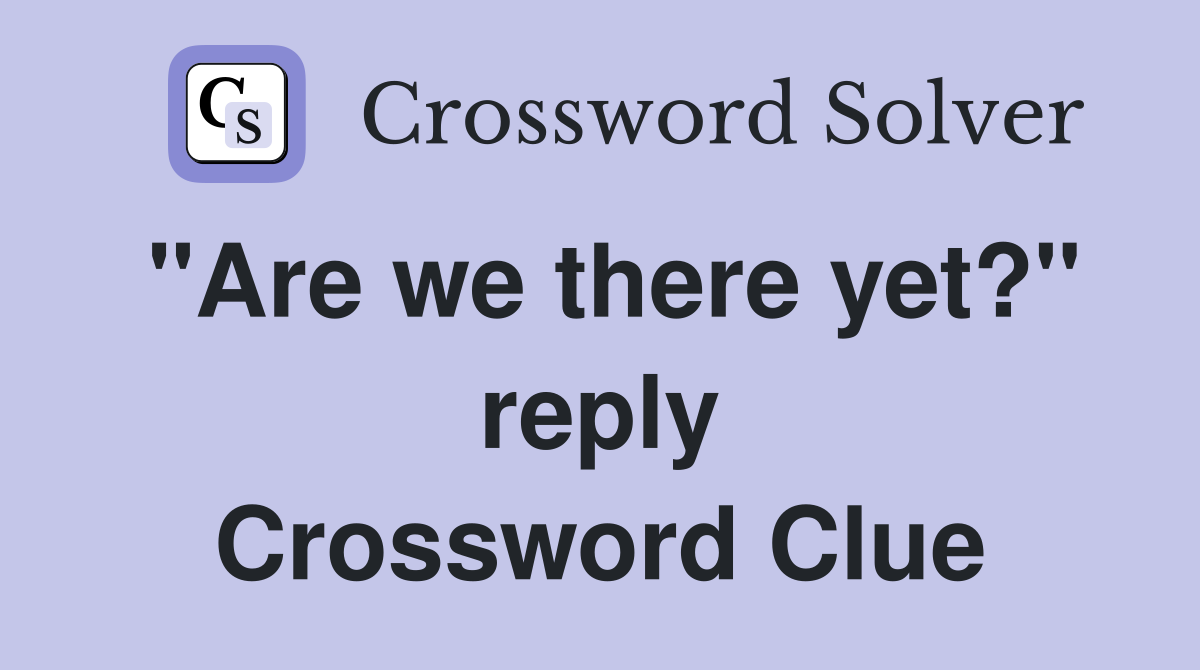 "Are we there yet?" reply Crossword Clue