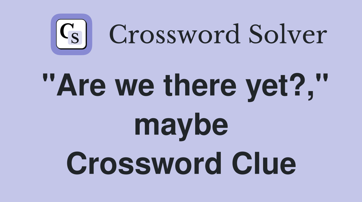 "Are we there yet?," maybe Crossword Clue