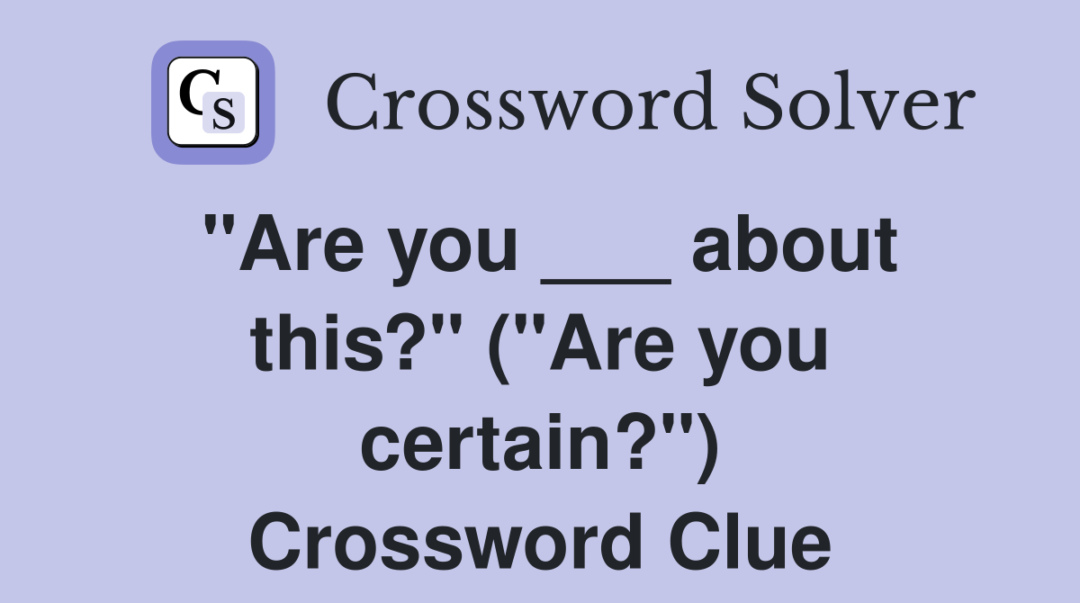 "Are you ___ about this?" ("Are you certain?") Crossword Clue