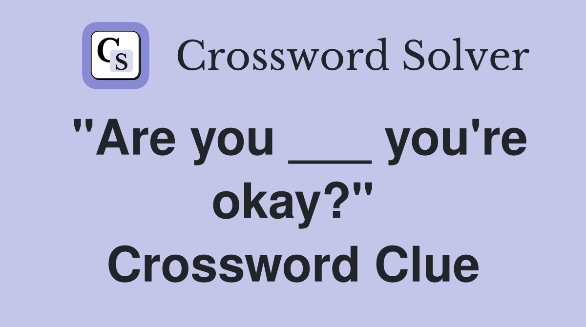 "Are you ___ you're okay?" Crossword Clue
