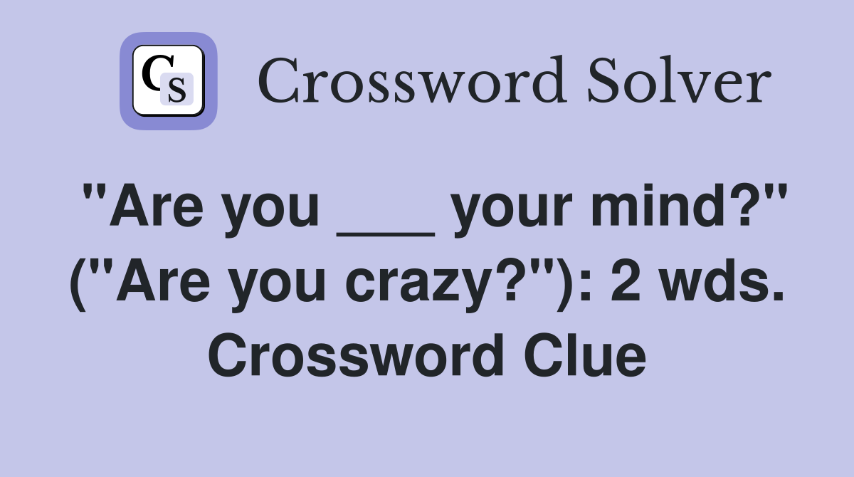 "Are you ___ your mind?" ("Are you crazy?"): 2 wds. Crossword Clue