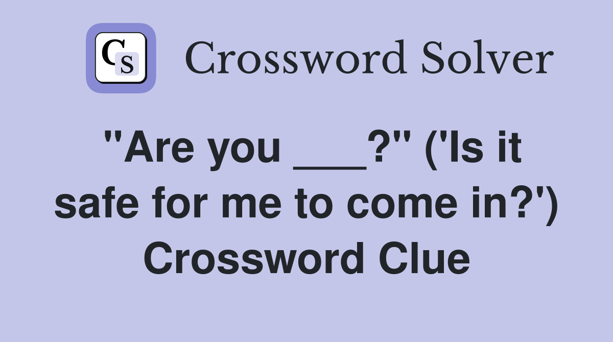 "Are you ___?" ('Is it safe for me to come in?') Crossword Clue