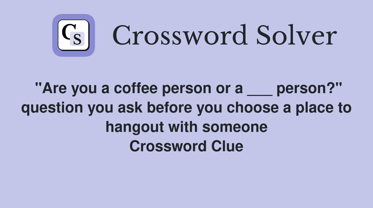 "Are you a coffee person or a ___ person?" question you ask before you choose a place to hangout with someone Crossword Clue
