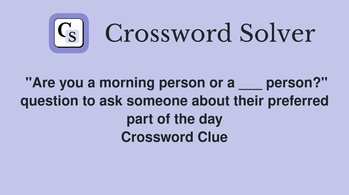 "Are you a morning person or a ___ person?" question to ask someone about their preferred part of the day Crossword Clue