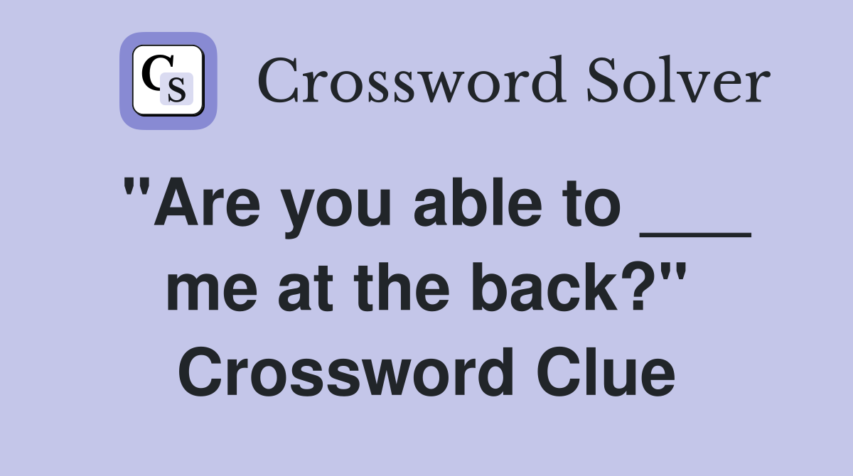 "Are you able to ___ me at the back?" Crossword Clue