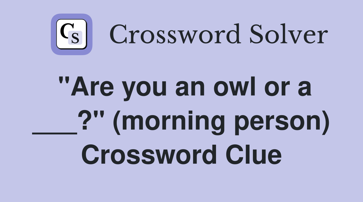 "Are you an owl or a ___?" (morning person) Crossword Clue