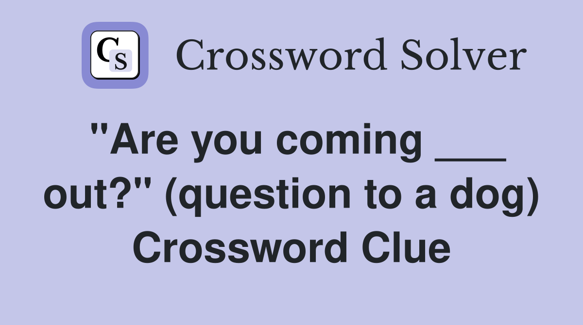 "Are you coming ___ out?" (question to a dog) Crossword Clue