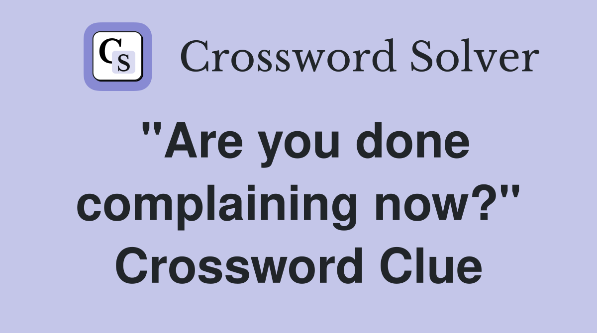 "Are you done complaining now?" Crossword Clue