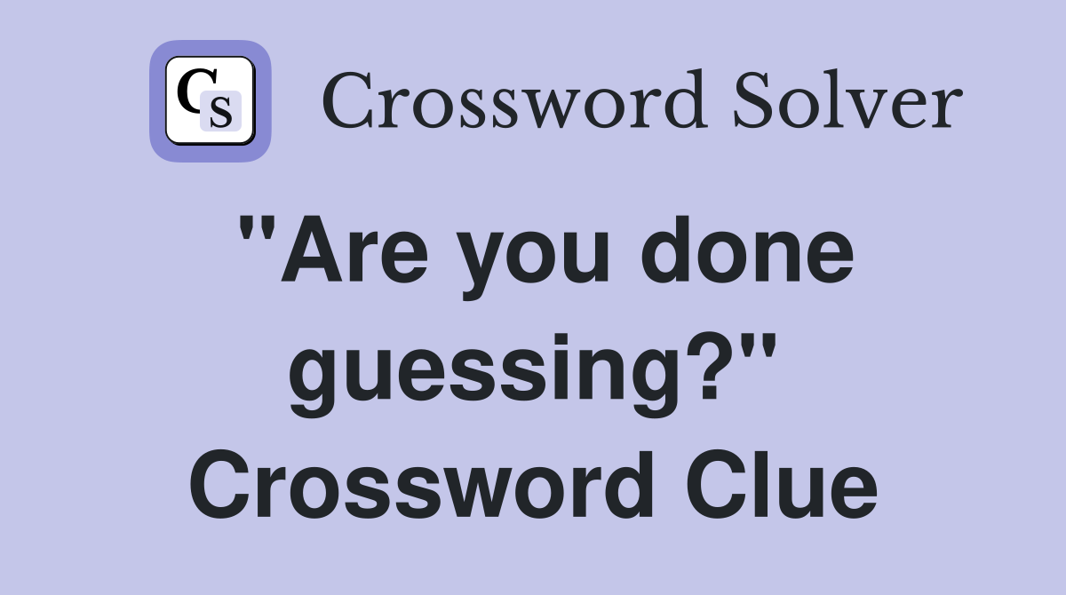 "Are you done guessing?" Crossword Clue