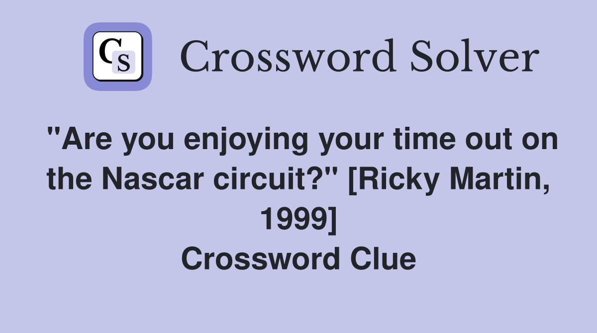 "Are you enjoying your time out on the Nascar circuit?" [Ricky Martin, 1999] Crossword Clue