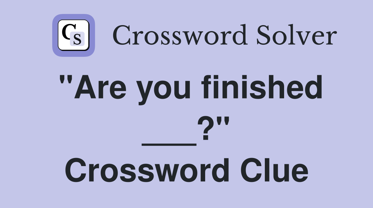 "Are you finished ___?" Crossword Clue