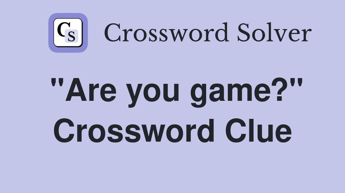 "Are you game?" Crossword Clue