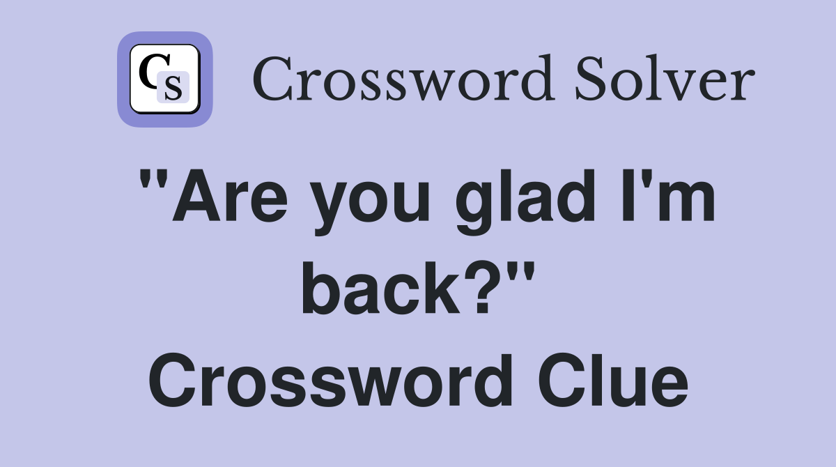 "Are you glad I'm back?" Crossword Clue
