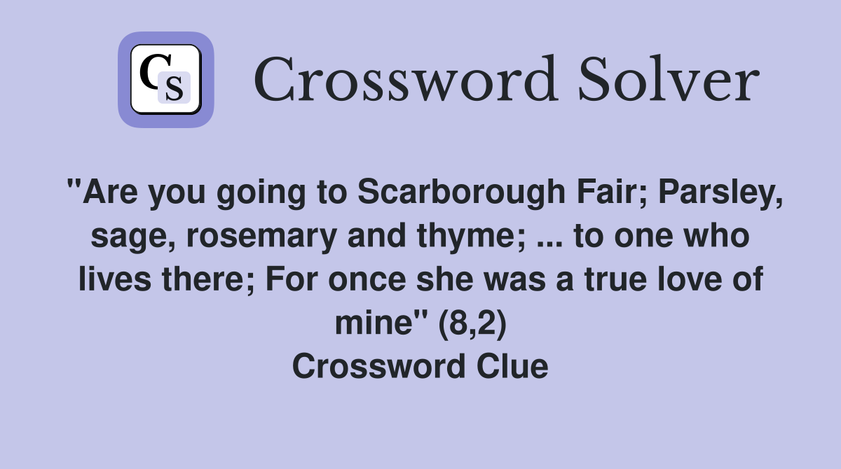 "Are you going to Scarborough Fair; Parsley, sage, rosemary and thyme; ... to one who lives there; For once she was a true love of mine" (8,2) Crossword Clue
