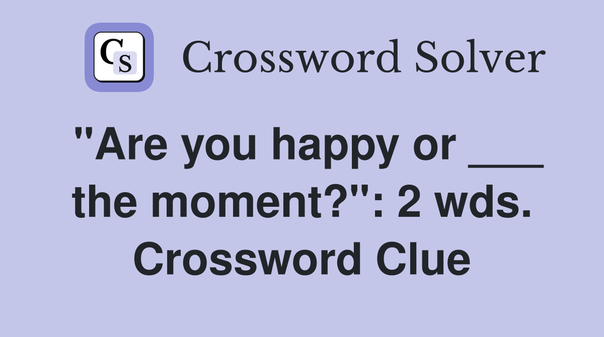"Are you happy or ___ the moment?": 2 wds. Crossword Clue