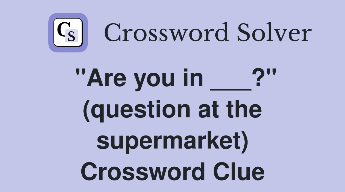 "Are you in ___?" (question at the supermarket) Crossword Clue