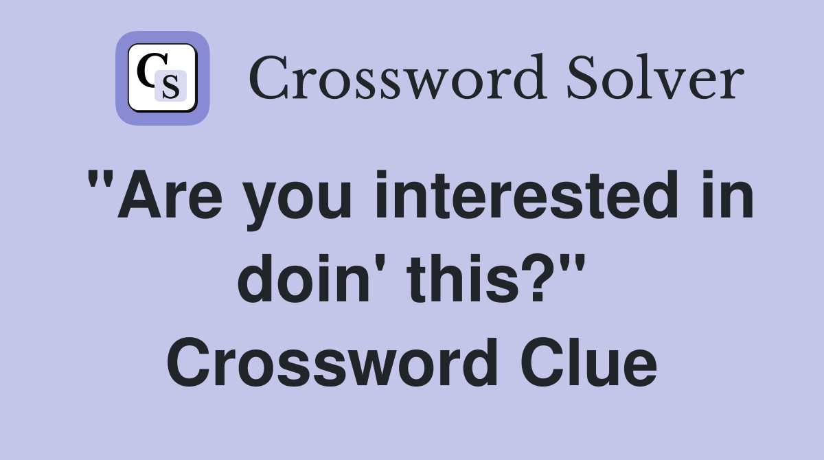 "Are you interested in doin' this?" Crossword Clue
