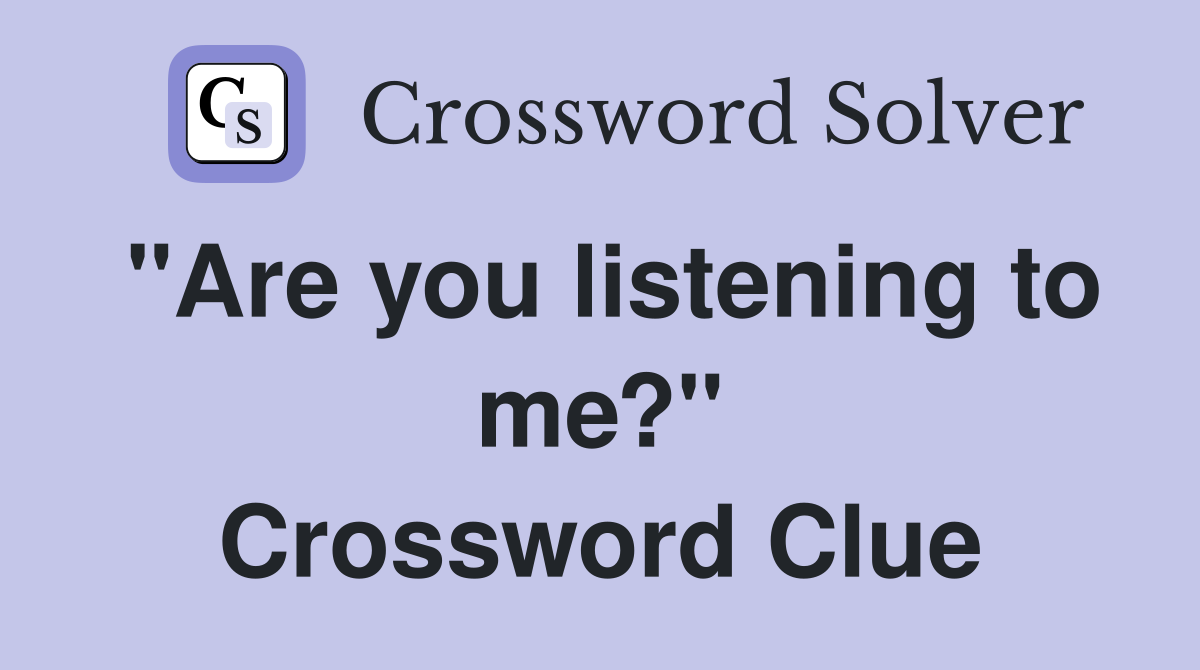 "Are you listening to me?" Crossword Clue