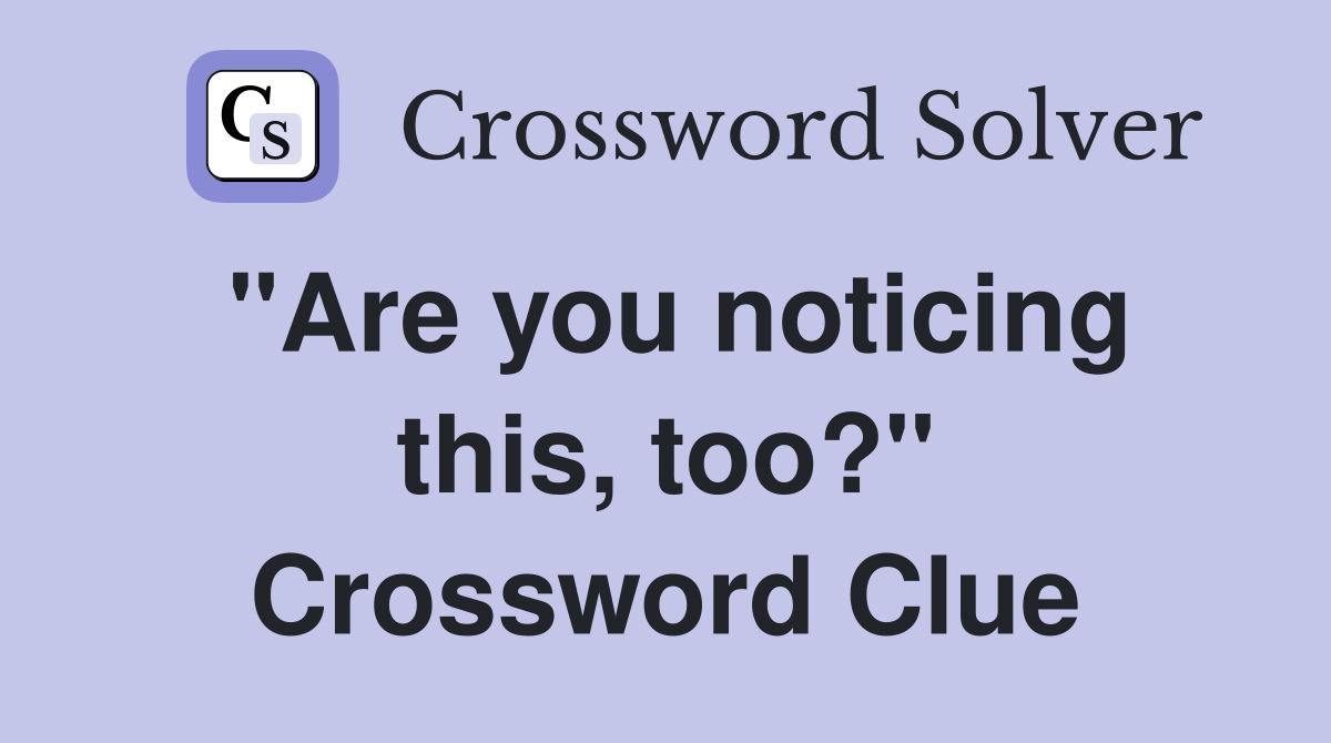"Are you noticing this, too?" Crossword Clue