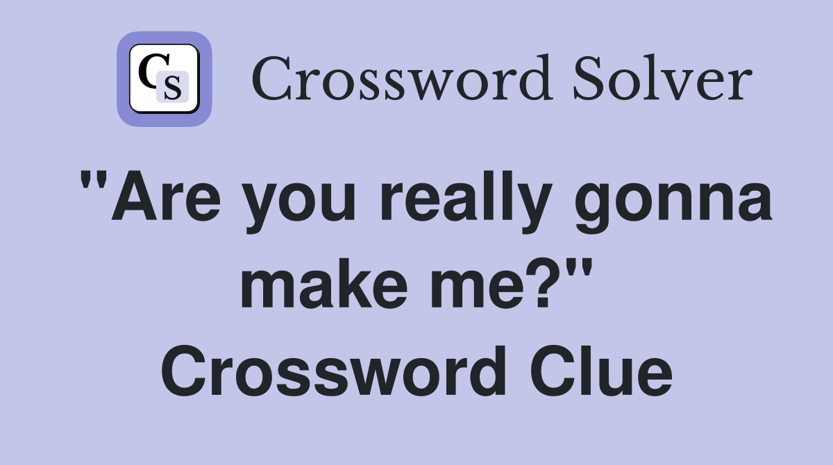 "Are you really gonna make me?" Crossword Clue