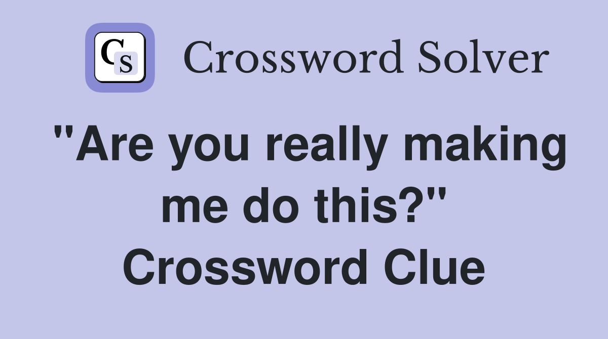 "Are you really making me do this?" Crossword Clue