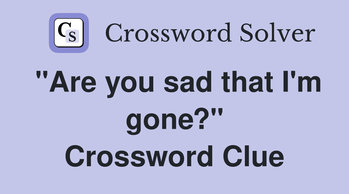 "Are you sad that I'm gone?" Crossword Clue