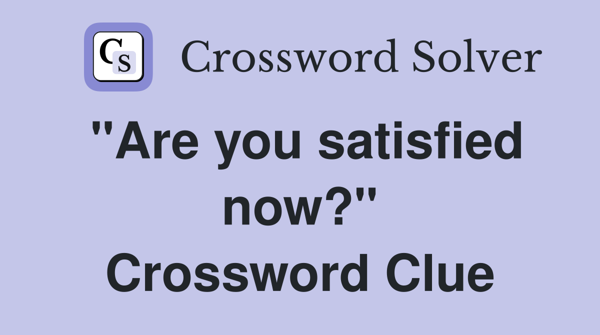 "Are you satisfied now?" Crossword Clue