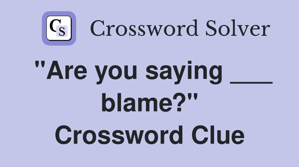 "Are you saying ___ blame?" Crossword Clue