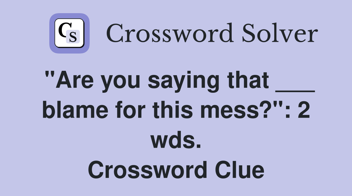 "Are you saying that ___ blame for this mess?": 2 wds. Crossword Clue