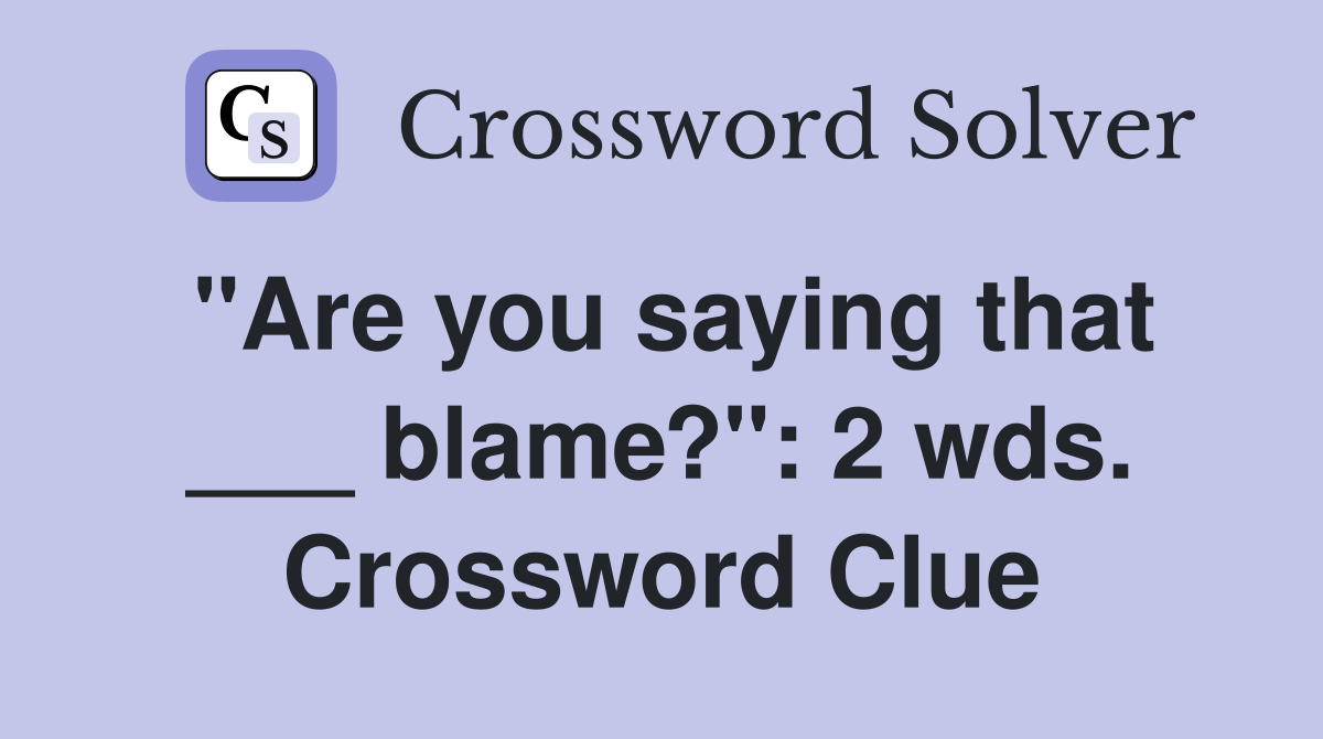 "Are you saying that ___ blame?": 2 wds. Crossword Clue