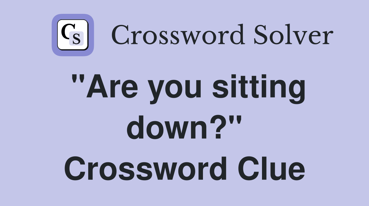 "Are you sitting down?" Crossword Clue